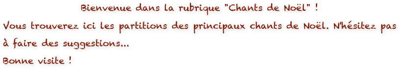 Bienvenue dans la rubrique "Chants de Noël" ! 
Vous trouverez ici les partitions des principaux chants de Noël. N'hésitez pas à faire des suggestions...
Bonne visite !