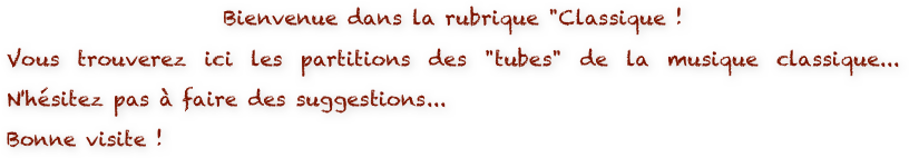 Bienvenue dans la rubrique "Classique ! 
Vous trouverez ici les partitions des "tubes" de la musique classique... N'hésitez pas à faire des suggestions...
Bonne visite !